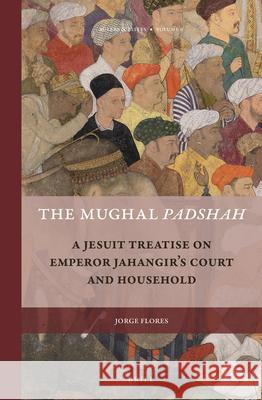 The Mughal Padshah: A Jesuit Treatise on Emperor Jahangir’s Court and Household Jorge Flores 9789004307520 Brill - książka