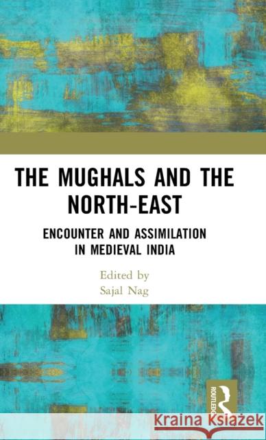 The Mughals and the North-East: Encounter and Assimilation in Medieval India Sajal Nag 9781032523040 Routledge - książka