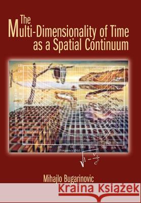 The Multi-Dimensionality of Time as a Spatial Continuum Mihajlo Bugarinovic 9780595674503 iUniverse - książka