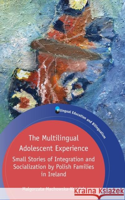 The Multilingual Adolescent Experience: Small Stories of Integration and Socialization by Polish Families in Ireland Malgosia Machowska-Kosciak 9781788927673 Multilingual Matters Limited - książka