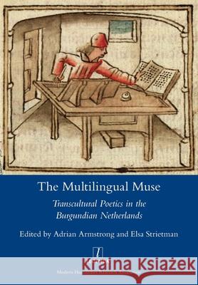 The Multilingual Muse: Transcultural Poetics in the Burgundian Netherlands Adrian Armstrong, Elsa Strietman 9781781885505 Legenda - książka
