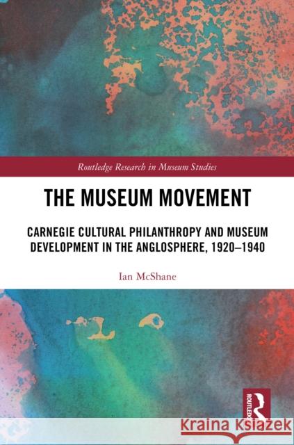 The Museum Movement: Carnegie Cultural Philanthropy and Museum Development in the Anglosphere, 1920-1940 Ian McShane 9780367623623 Taylor & Francis Ltd - książka