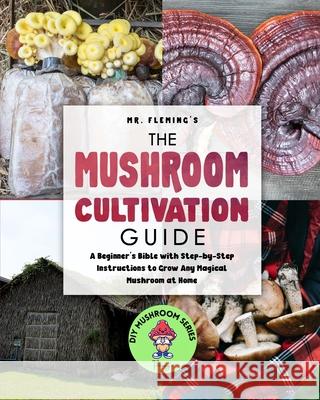 The Mushroom Cultivation Guide: A Beginner's Bible with Step-by-Step Instructions to Grow Any Magical Mushroom at Home Stephen Fleming 9780645193459 Stephen Fleming - książka