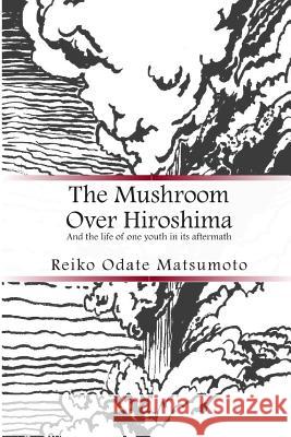 The Mushroom Over Hiroshima: And the Life of One Youth in Its Aftermath Reiko Odate Matsumoto 9781482345605 Createspace - książka