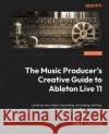 The Music Producer's Creative Guide to Ableton Live 11 Ski Oakenfull 9781801817639 Packt Publishing Limited