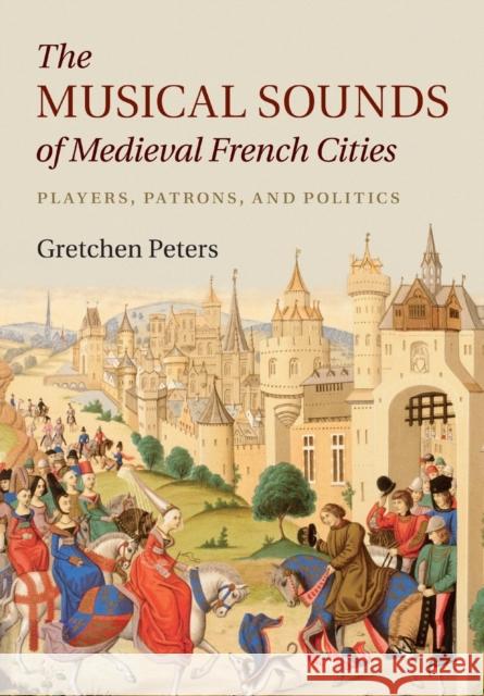 The Musical Sounds of Medieval French Cities: Players, Patrons, and Politics Peters, Gretchen 9781316620823 Cambridge University Press - książka