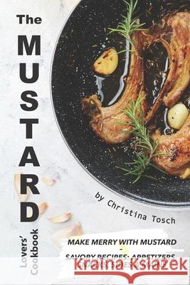 The Mustard Lovers' Cookbook: Make Merry with Mustard - Savory Recipes: Appetizers, Snacks, Sides Mains Christina Tosch 9781674969404 Independently Published - książka