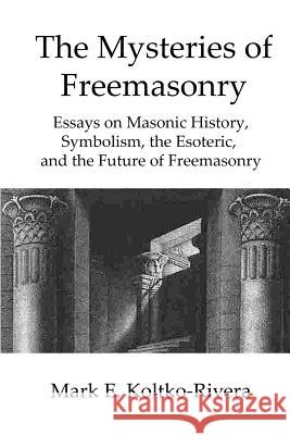 The Mysteries of Freemasonry: Essays on Masonic History, Symbolism, the Esoteric, and the Future of Freemasonry Mark E. Koltko-Rivera 9781981318643 Createspace Independent Publishing Platform - książka