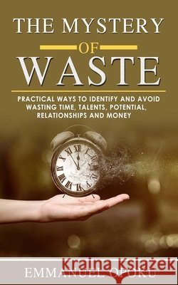 The Mystery of Waste: Practical ways to identify and avoid Wasting Time, Talents, Potential, Relationships and Money Opoku, Emmanuel 9798688461923 Independently Published - książka
