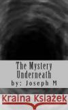 The Mystery Underneath Joseph J. M 9781491242179 Createspace