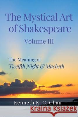 The Mystical Art of Shakespeare Volume III: The Meaning of Twelfth Night & Macbeth Kenneth K. C. Chan 9789819444595 Kenneth K. C. Chan - książka