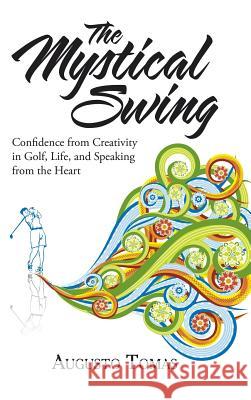 The Mystical Swing: Confidence from Creativity in Golf, Life, and Speaking from the Heart Augusto Tomas 9781504383486 Balboa Press - książka