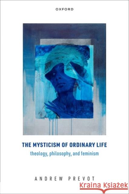 The Mysticism of Ordinary Life: Theology, Philosophy, and Feminism Andrew (Associate Professor, Associate Professor, Boston College Theology Department) Prevot 9780192866967 Oxford University Press - książka