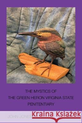 The Mystics of the Green Heron: Virginia State Penitentiary John Jones   9781669846208 Xlibris Us - książka