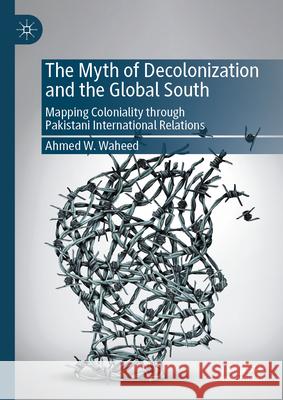 The Myth of Decolonization and the Global South: Mapping Coloniality Through Pakistani International Relations Ahmed W. Waheed 9789819696536 Palgrave MacMillan - książka
