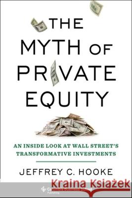 The Myth of Private Equity: An Inside Look at Wall Street’s Transformative Investments Jeffrey C. Hooke 9780231198820 Columbia Business School Publishing - książka