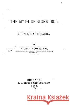 The Myth of Stone Idol. a Love Legend of Dakota William P. Jones 9781530991273 Createspace Independent Publishing Platform - książka