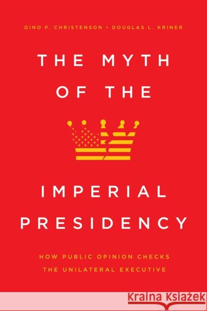 The Myth of the Imperial Presidency: How Public Opinion Checks the Unilateral Executive Dino P. Christenson Douglas L. Kriner 9780226704364 University of Chicago Press - książka