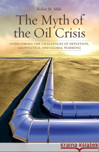 The Myth of the Oil Crisis: Overcoming the Challenges of Depletion, Geopolitics, and Global Warming Mills, Robin M. 9780313364983 Praeger Publishers - książka