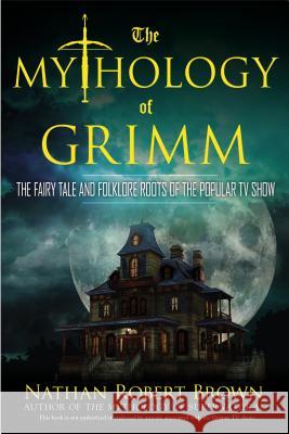 The Mythology of Grimm: The Fairy Tale and Folklore Roots of the Popular TV Show Nathan Robert Brown 9780425271025 Berkley Publishing Group - książka