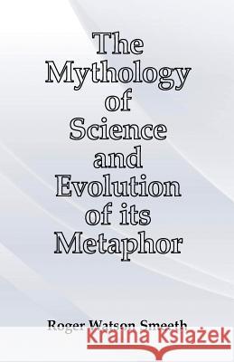 The Mythology of Science and Evolution of its Metaphor Smeeth, Roger Watson 9781502383884 Createspace - książka