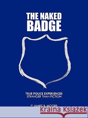 The Naked Badge: True Police Experiences: Stranger Than Fiction James B. Moore 9781426957635 Trafford Publishing - książka