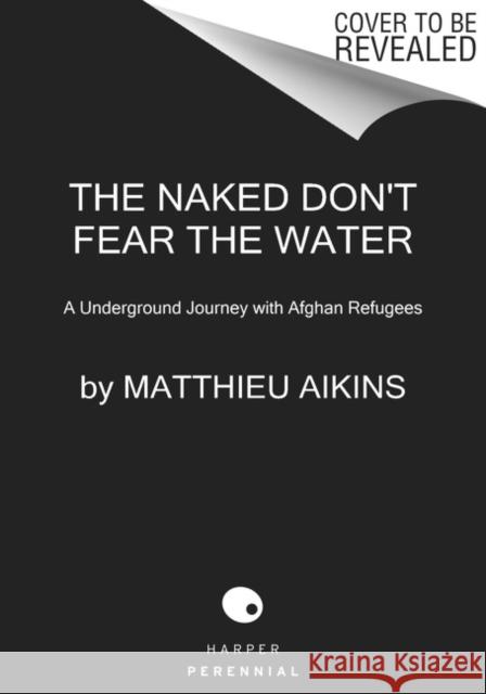 The Naked Don't Fear the Water: An Underground Journey with Afghan Refugees Matthieu Aikins 9780063058590 HarperCollins - książka