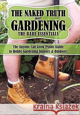 The Naked Truth About Gardening, The Bare Essentials: The Anyone Can Grow Plants Guide to Hobby Gardening Indoors & Outdoors Rose, Eleanor 9781438982601 Authorhouse - książka