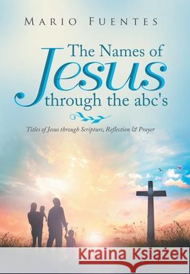 The Names of Jesus Through the Abc's: Titles of Jesus Through Scripture, Reflection & Prayer Mario Fuentes 9781796086652 Xlibris Us - książka