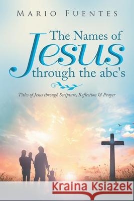 The Names of Jesus Through the Abc's: Titles of Jesus Through Scripture, Reflection & Prayer Mario Fuentes 9781796086669 Xlibris Us - książka