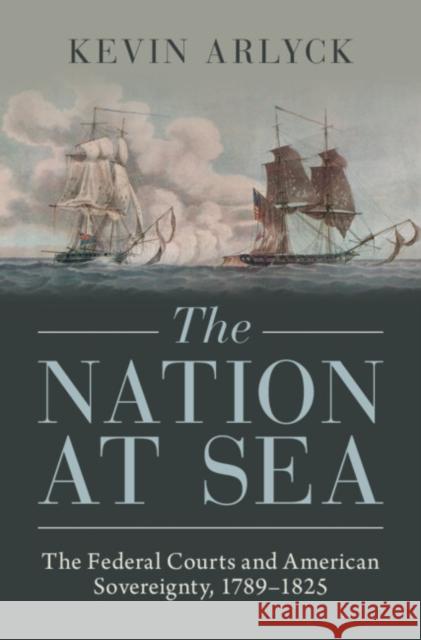 The Nation at Sea: The Federal Courts and American Sovereignty, 1789–1825 Kevin (Georgetown University, Washington DC) Arlyck 9781009393065 Cambridge University Press - książka