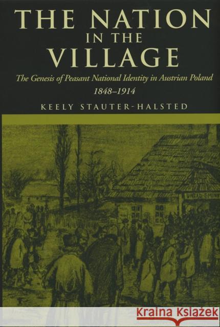 The Nation in the Village: The Genesis of Peasant National Identity in Austrian Poland, 1848-1914 Stauter-Halsted, Keely 9780801489969 Cornell University Press - książka