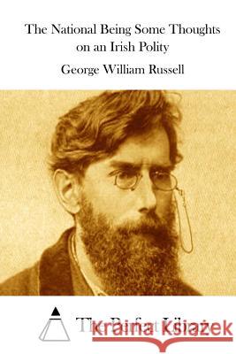 The National Being Some Thoughts on an Irish Polity George William Russell The Perfect Library 9781512283501 Createspace - książka