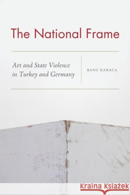 The National Frame: Art and State Violence in Turkey and Germany Banu Karaca 9780823290208 Fordham University Press - książka