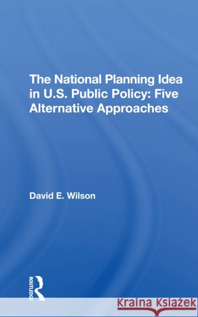 The National Planning Idea in U.S. Public Policy: Five Alternative Approaches David E. Wilson 9780367309701 Routledge - książka