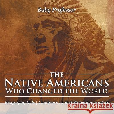 The Native Americans Who Changed the World - Biography Kids Children's United States Biographies Baby Professor 9781541940031  - książka