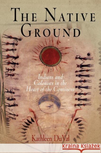 The Native Ground: Indians and Colonists in the Heart of the Continent Kathleen Duval 9780812219395 University of Pennsylvania Press - książka