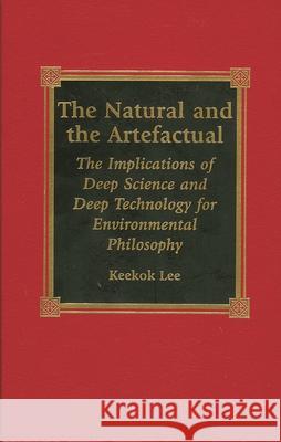 The Natural and the Artefactual: The Implications of Deep Science and Deep Technology for Environmental Philosophy Lee, Keekok 9780739100615 Lexington Books - książka