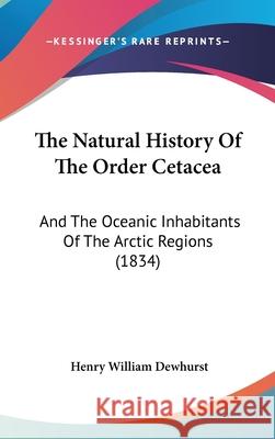 The Natural History Of The Order Cetacea: And The Oceanic Inhabitants Of The Arctic Regions (1834) Henry Will Dewhurst 9781437407990  - książka