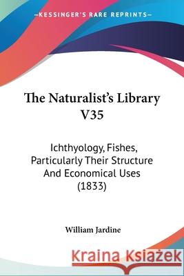 The Naturalist's Library V35: Ichthyology, Fishes, Particularly Their Structure And Economical Uses (1833) William Jardine 9780548890165  - książka