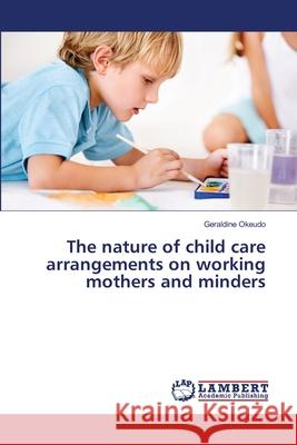 The nature of child care arrangements on working mothers and minders Okeudo, Geraldine 9783659379024 LAP Lambert Academic Publishing - książka