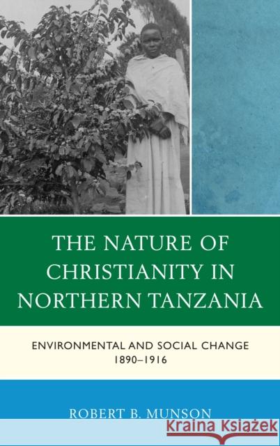 The Nature of Christianity in Northern Tanzania: Environmental and Social Change 1890-1916 Munson, Robert B. 9780739177808 Lexington Books - książka