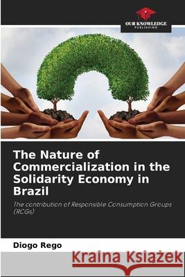 The Nature of Commercialization in the Solidarity Economy in Brazil Rego, Diogo 9786208659738 Our Knowledge Publishing - książka