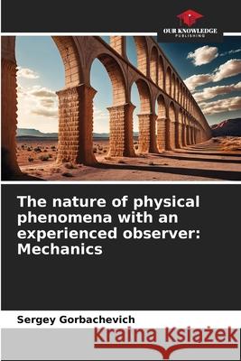 The nature of physical phenomena with an experienced observer: Mechanics Gorbachevich, Sergey 9786209153167 Our Knowledge Publishing - książka