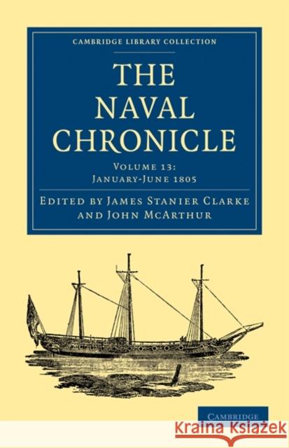 The Naval Chronicle: Volume 13, January-July 1805: Containing a General and Biographical History of the Royal Navy of the United Kingdom with a Variet Clarke, James Stanier 9781108018524 Cambridge University Press - książka