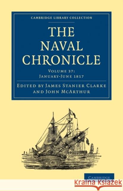 The Naval Chronicle: Volume 37, January–July 1817: Containing a General and Biographical History of the Royal Navy of the United Kingdom with a Variety of Original Papers on Nautical Subjects James Stanier Clarke, John McArthur 9781108018760 Cambridge University Press - książka
