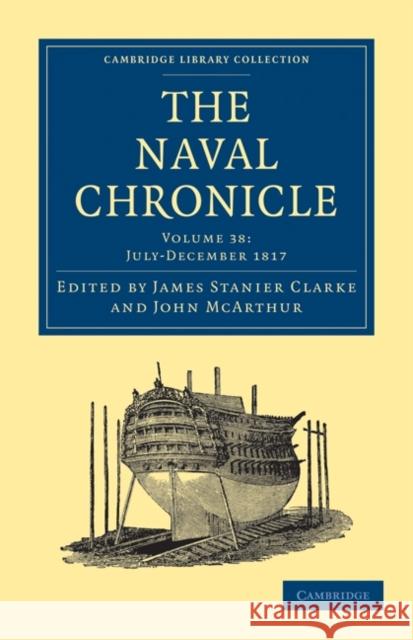 The Naval Chronicle: Volume 38, July-December 1817: Containing a General and Biographical History of the Royal Navy of the United Kingdom with a Varie Clarke, James Stanier 9781108018777 Cambridge University Press - książka