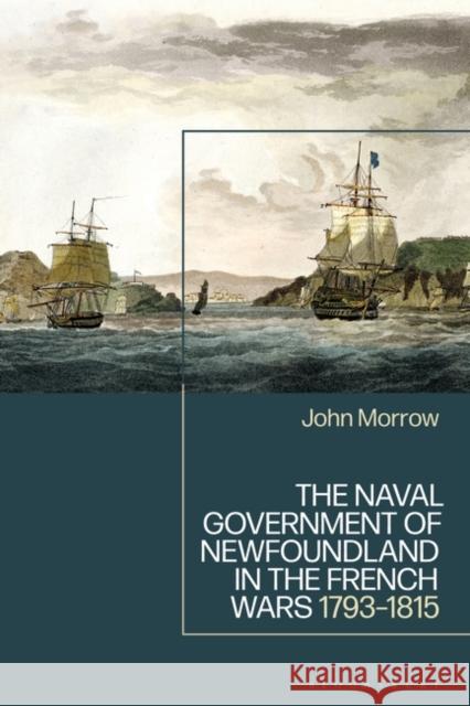 The Naval Government of Newfoundland in the French Wars: 1793-1815 John Morrow 9781350383203 Bloomsbury Academic - książka