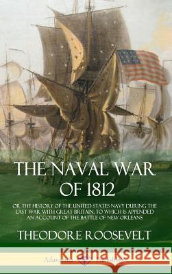 The Naval War of 1812: or the History of the United States Navy during the Last War with Great Britain, to Which Is Appended an Account of th Roosevelt, Theodore 9781387879335 Lulu.com - książka