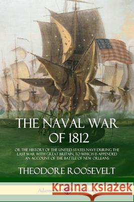 The Naval War of 1812: or the History of the United States Navy during the Last War with Great Britain, to Which Is Appended an Account of th Roosevelt, Theodore 9781387879342 Lulu.com - książka